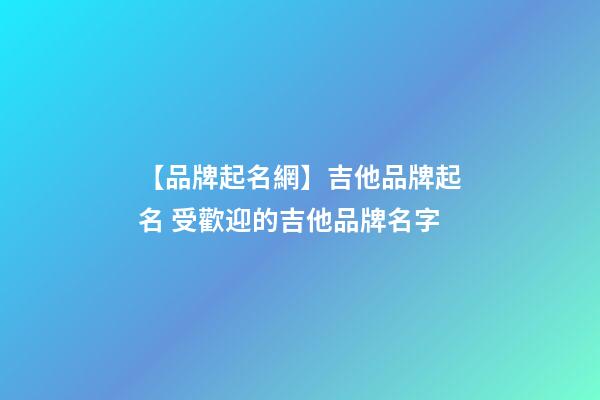 【品牌起名網】吉他品牌起名 受歡迎的吉他品牌名字-第1張-商標起名-玄機派